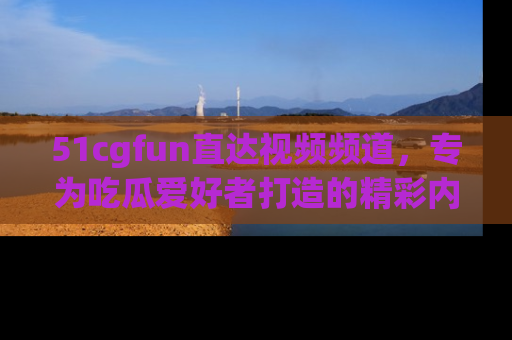 51cgfun直达视频频道,专为吃瓜爱好者打造的精彩内容库!