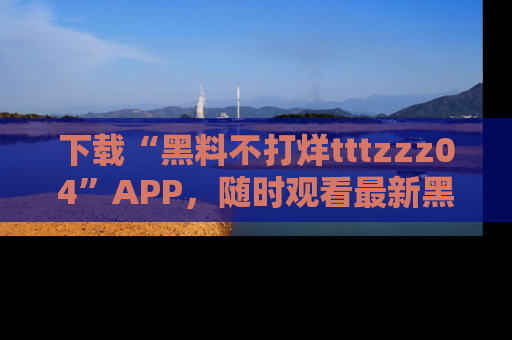 下载“黑料不打烊tttzzz04”APP，随时观看最新黑料不打烊tttzzz04在线！