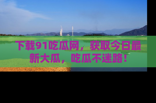 下载91吃瓜网，获取今日最新大瓜，吃瓜不迷路！