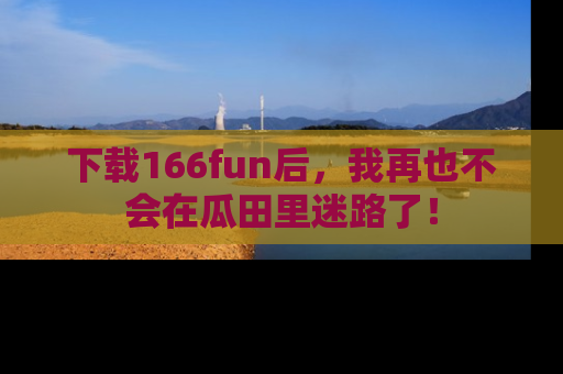 下载166fun后，我再也不会在瓜田里迷路了！