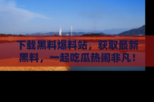 下载黑料爆料站,获取最新黑料,一起吃瓜热闹非凡!