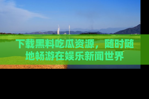 下载黑料吃瓜资源,随时随地畅游在娱乐新闻世界