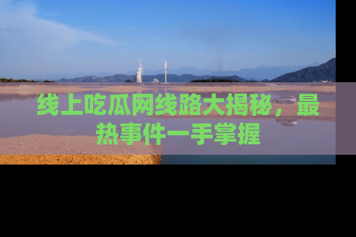 线上吃瓜网线路大揭秘,最热事件一手掌握