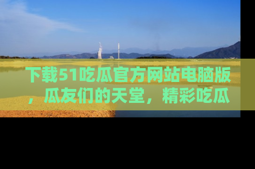 下载51吃瓜官方网站电脑版，瓜友们的天堂，精彩吃瓜故事不容错过！