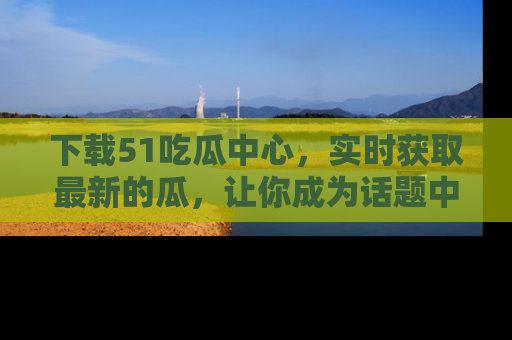 下载51吃瓜中心，实时获取最新的瓜，让你成为话题中心的焦点！