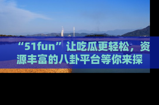 “51fun”让吃瓜更轻松,资源丰富的八卦平台等你来探索!