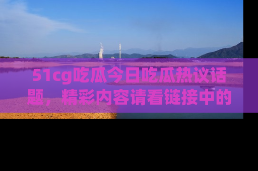51cg吃瓜今日吃瓜热议话题,精彩内容请看链接中的传送门分享!