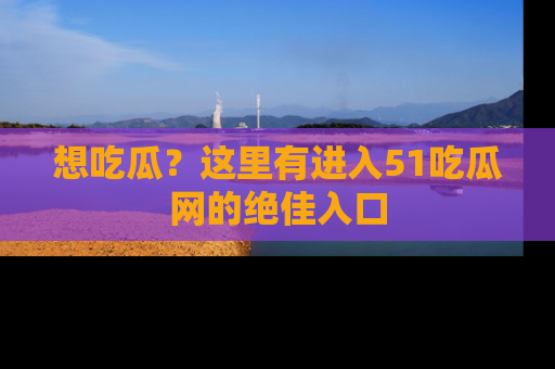 想吃瓜?这里有进入51吃瓜网的绝佳入口