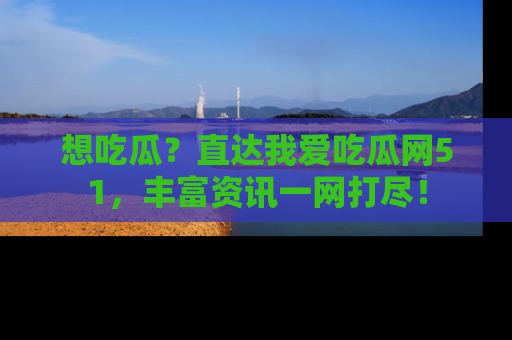 想吃瓜?直达我爱吃瓜网51,丰富资讯一网打尽!