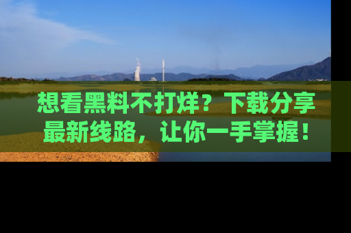 想看黑料不打烊?下载分享最新线路,让你一手掌握!