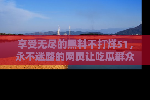 享受无尽的黑料不打烊51,永不迷路的网页让吃瓜群众尽情围观