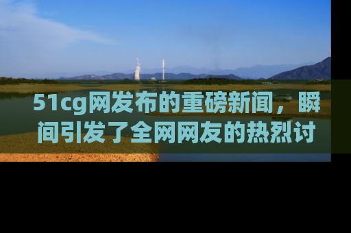 51cg网发布的重磅新闻,瞬间引发了全网网友的热烈讨论!
