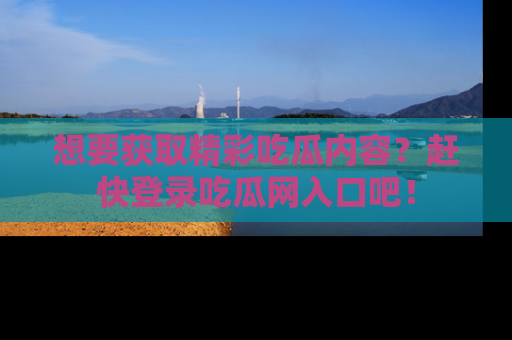 想要获取精彩吃瓜内容？赶快登录吃瓜网入口吧！