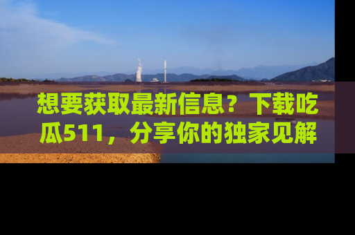 想要获取最新信息？下载吃瓜511，分享你的独家见解！