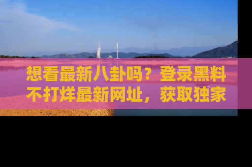 想看最新八卦吗?登录黑料不打烊最新网址,获取独家内容