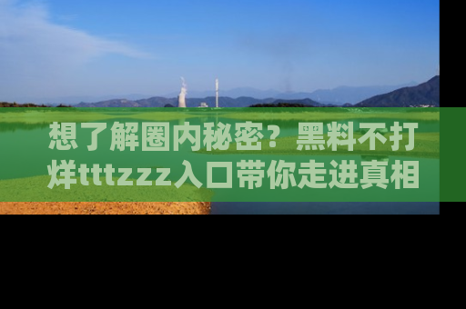 想了解圈内秘密?黑料不打烊tttzzz入口带你走进真相世界,赶紧浏览网址!