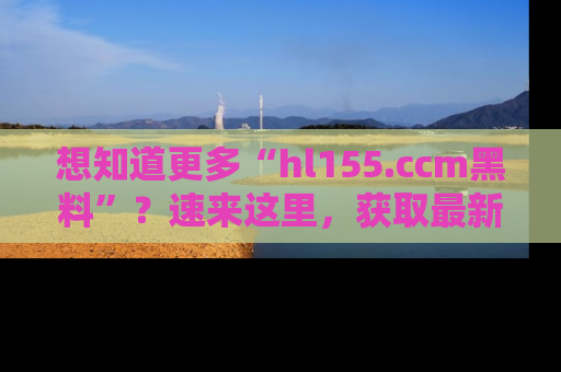 想知道更多“hl155.ccm黑料”？速来这里，获取最新入口和网址，不看可惜哦！