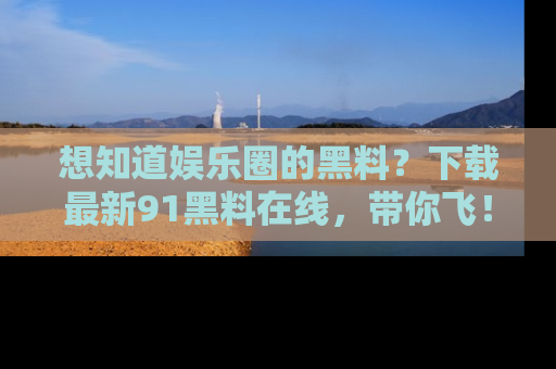 想知道娱乐圈的黑料？下载最新91黑料在线，带你飞！
