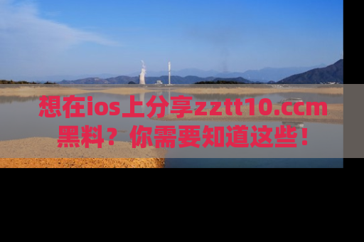 想在ios上分享zztt10.ccm黑料？你需要知道这些！
