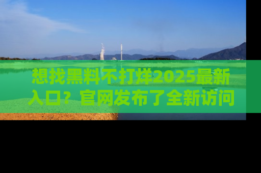 想找黑料不打烊2025最新入口？官网发布了全新访问指南！