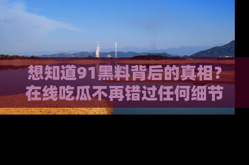 想知道91黑料背后的真相？在线吃瓜不再错过任何细节