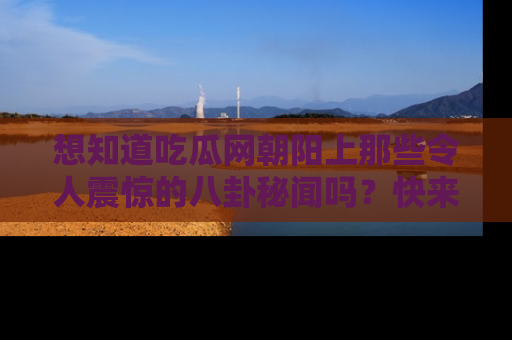 想知道吃瓜网朝阳上那些令人震惊的八卦秘闻吗？快来看看！