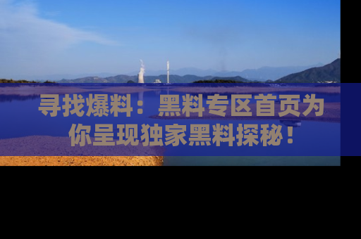 寻找爆料：黑料专区首页为你呈现独家黑料探秘！
