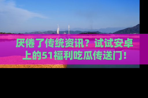 厌倦了传统资讯？试试安卓上的51福利吃瓜传送门！