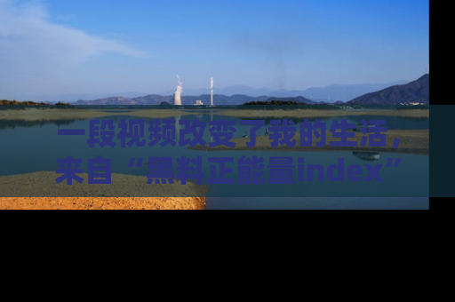 一段视频改变了我的生活，来自“黑料正能量index”的真实分享