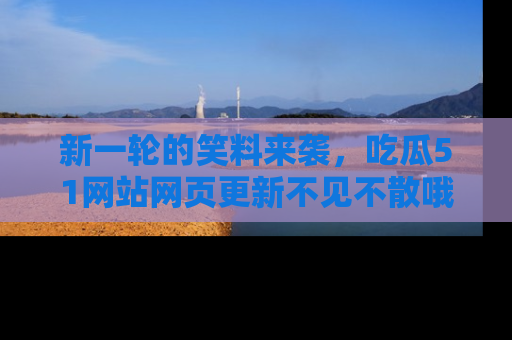 新一轮的笑料来袭，吃瓜51网站网页更新不见不散哦！