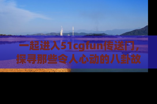 一起进入51cgfun传送门，探寻那些令人心动的八卦故事吧！