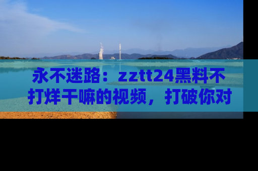 永不迷路：zztt24黑料不打烊干嘛的视频，打破你对吃瓜的固有认知！
