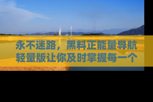 永不迷路，黑料正能量导航轻量版让你及时掌握每一个劲爆消息！
