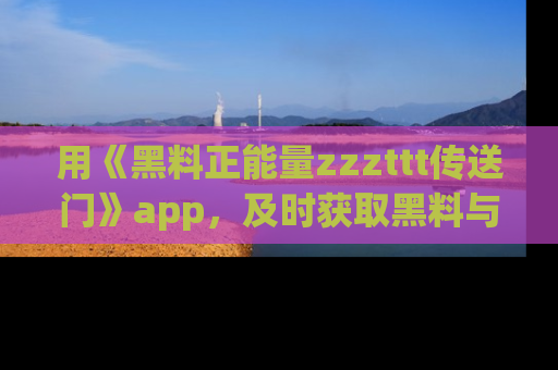 用《黑料正能量zzzttt传送门》app,及时获取黑料与正能量的最新动态