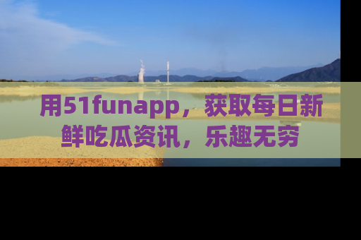用51funapp，获取每日新鲜吃瓜资讯，乐趣无穷