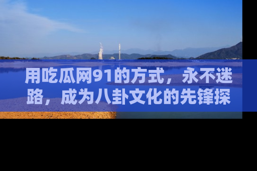 用吃瓜网91的方式,永不迷路,成为八卦文化的先锋探索者