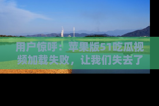 用户惊呼：苹果版51吃瓜视频加载失败，让我们失去了宝贵资源！
