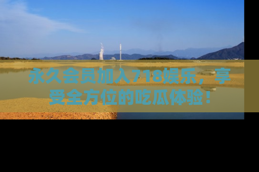 永久会员加入718娱乐，享受全方位的吃瓜体验！