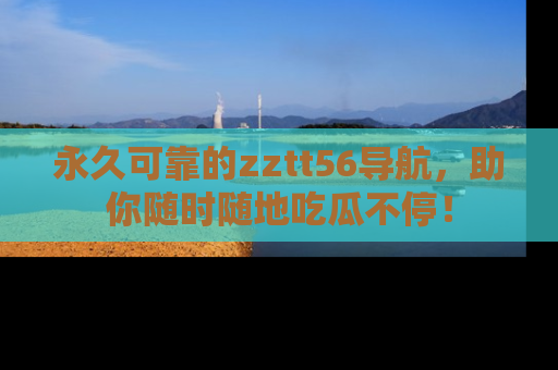 永久可靠的zztt56导航，助你随时随地吃瓜不停！