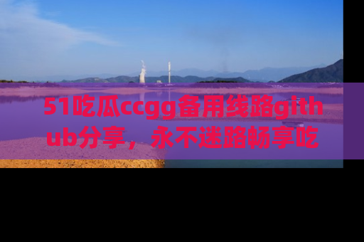 51吃瓜ccgg备用线路github分享,永不迷路畅享吃瓜乐趣