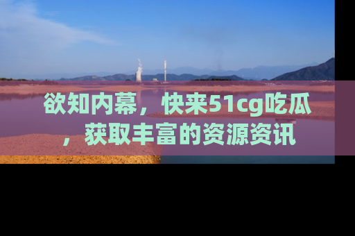 欲知内幕,快来51cg吃瓜,获取丰富的资源资讯