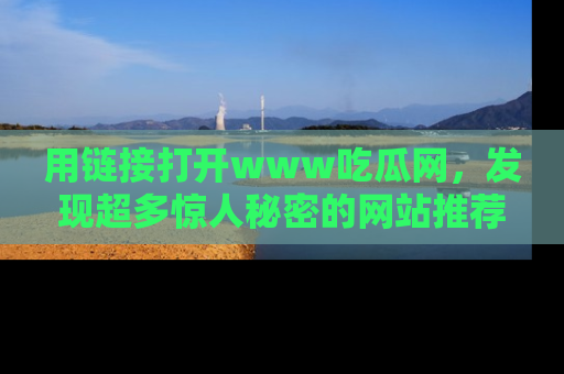 用链接打开www吃瓜网,发现超多惊人秘密的网站推荐!