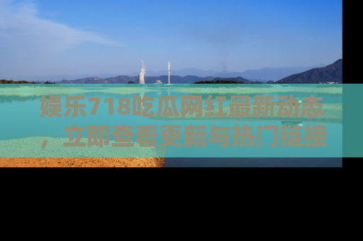 娱乐718吃瓜网红最新动态,立即查看更新与热门链接吧!