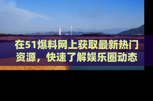 在51爆料网上获取最新热门资源,快速了解娱乐圈动态
