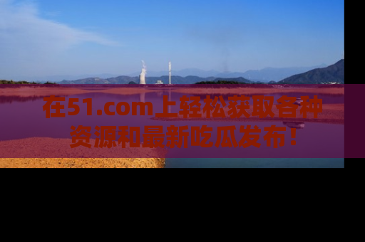 在51.com上轻松获取各种资源和最新吃瓜发布!