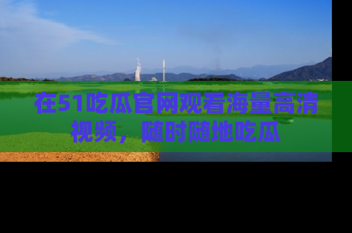 在51吃瓜官网观看海量高清视频,随时随地吃瓜