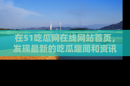 在51吃瓜网在线网站首页,发现最新的吃瓜趣闻和资讯分享
