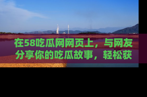 在58吃瓜网网页上,与网友分享你的吃瓜故事,轻松获取热门趣闻