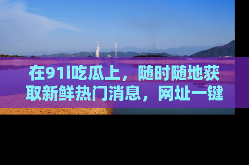 在91i吃瓜上,随时随地获取新鲜热门消息,网址一键直达!