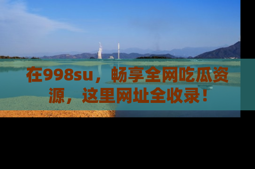 在998su,畅享全网吃瓜资源,这里网址全收录!